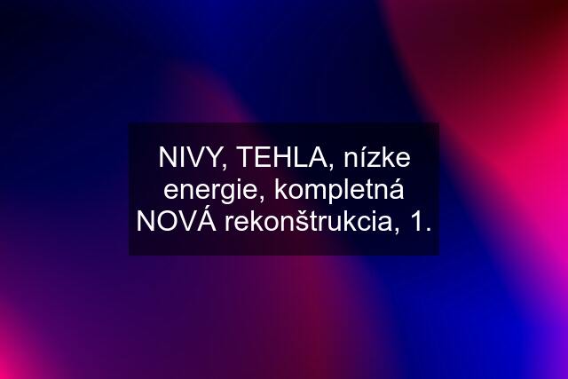 NIVY, TEHLA, nízke energie, kompletná NOVÁ rekonštrukcia, 1.