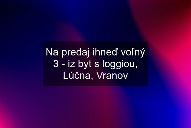 Na predaj ihneď voľný 3 - iz byt s loggiou, Lúčna, Vranov