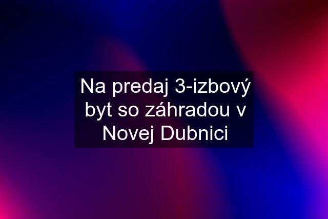 Na predaj 3-izbový byt so záhradou v Novej Dubnici