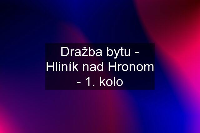 Dražba bytu - Hliník nad Hronom - 1. kolo