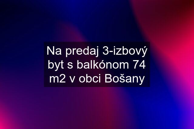 Na predaj 3-izbový byt s balkónom 74 m2 v obci Bošany