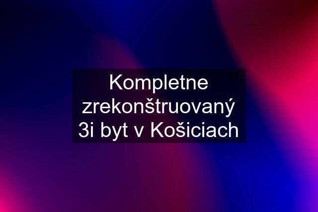 Kompletne zrekonštruovaný 3i byt v Košiciach