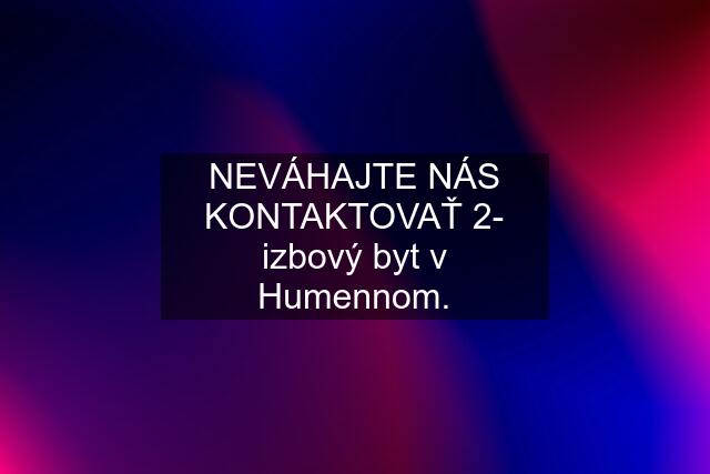 NEVÁHAJTE NÁS KONTAKTOVAŤ 2- izbový byt v Humennom.