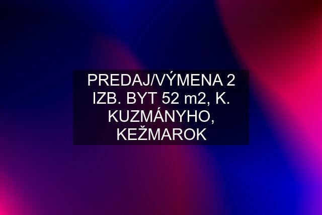 PREDAJ/VÝMENA 2 IZB. BYT 52 m2, K. KUZMÁNYHO, KEŽMAROK