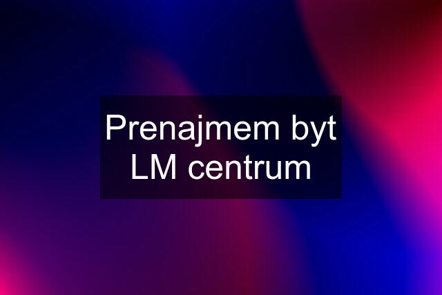 Prenajmem byt LM centrum