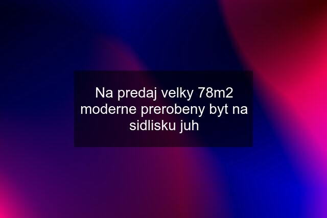 Na predaj velky 78m2 moderne prerobeny byt na sidlisku juh