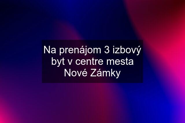 Na prenájom 3 izbový byt v centre mesta Nové Zámky