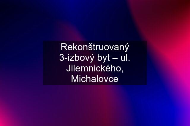 Rekonštruovaný 3-izbový byt – ul. Jilemnického, Michalovce