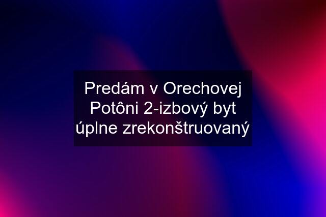 Predám v Orechovej Potôni 2-izbový byt úplne zrekonštruovaný