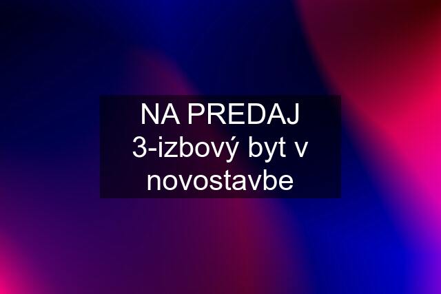 NA PREDAJ 3-izbový byt v novostavbe