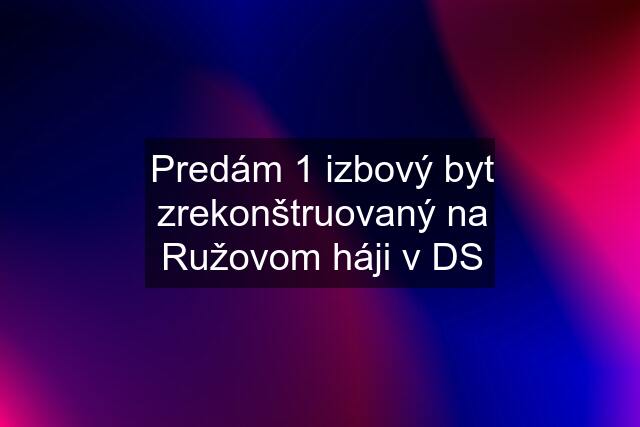 Predám 1 izbový byt zrekonštruovaný na Ružovom háji v DS