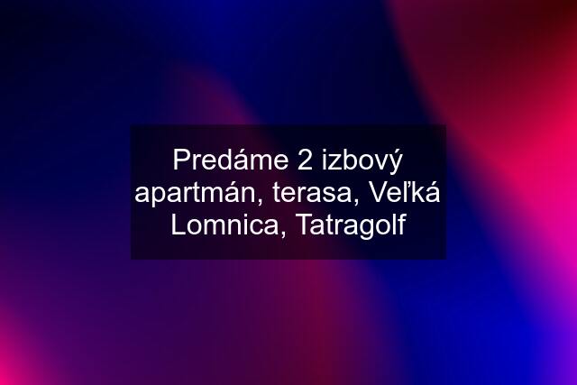 Predáme 2 izbový apartmán, terasa, Veľká Lomnica, Tatragolf