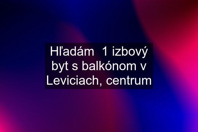 Hľadám  1 izbový byt s balkónom v Leviciach, centrum