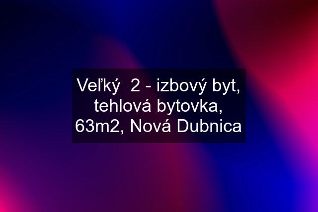 Veľký  2 - izbový byt, tehlová bytovka, 63m2, Nová Dubnica