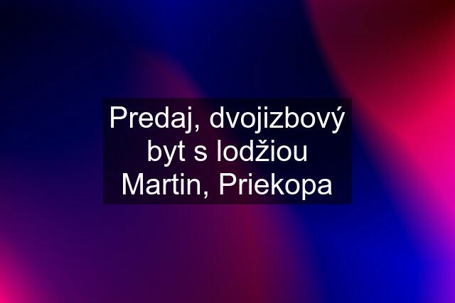 Predaj, dvojizbový byt s lodžiou Martin, Priekopa