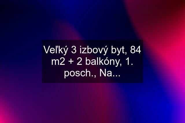 Veľký 3 izbový byt, 84 m2 + 2 balkóny, 1. posch., Na...