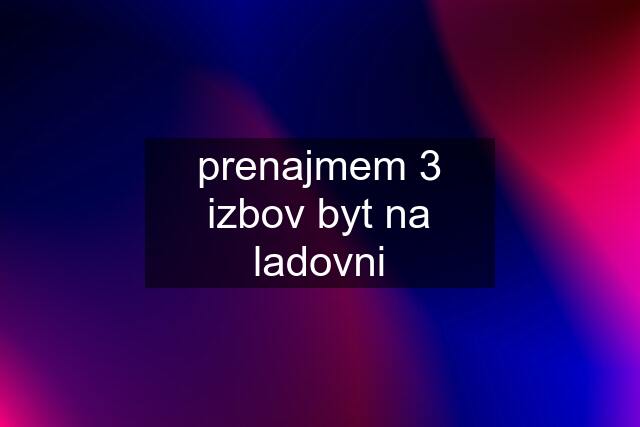 prenajmem 3 izbov byt na ladovni