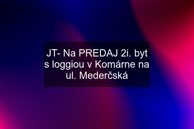 JT- Na PREDAJ 2i. byt s loggiou v Komárne na ul. Mederčská