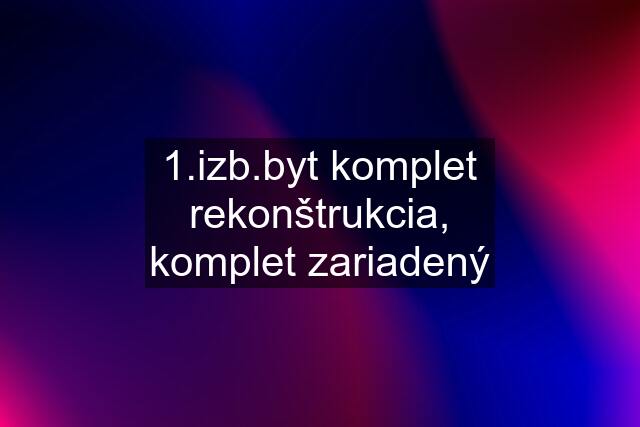 1.izb.byt komplet rekonštrukcia, komplet zariadený