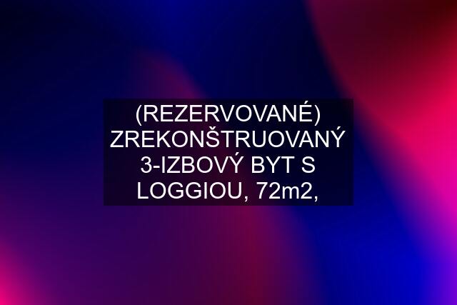 (REZERVOVANÉ) ZREKONŠTRUOVANÝ 3-IZBOVÝ BYT S LOGGIOU, 72m2,