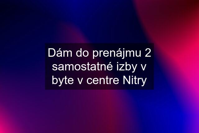 Dám do prenájmu 2 samostatné izby v byte v centre Nitry