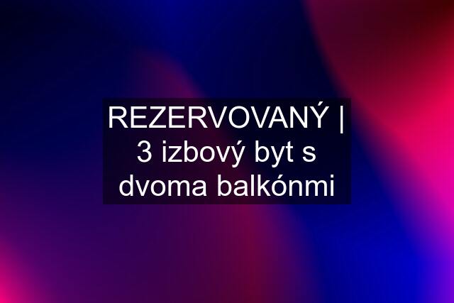 REZERVOVANÝ | 3 izbový byt s dvoma balkónmi