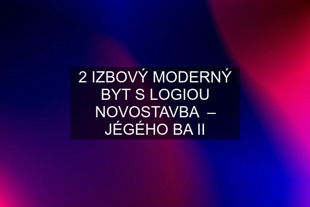 2 IZBOVÝ MODERNÝ BYT S LOGIOU NOVOSTAVBA  – JÉGÉHO BA II