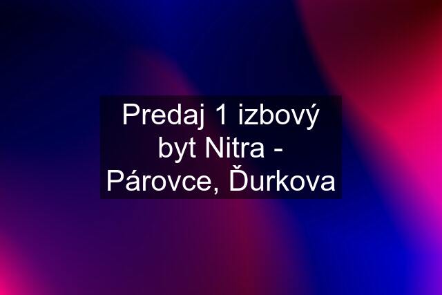 Predaj 1 izbový byt Nitra - Párovce, Ďurkova