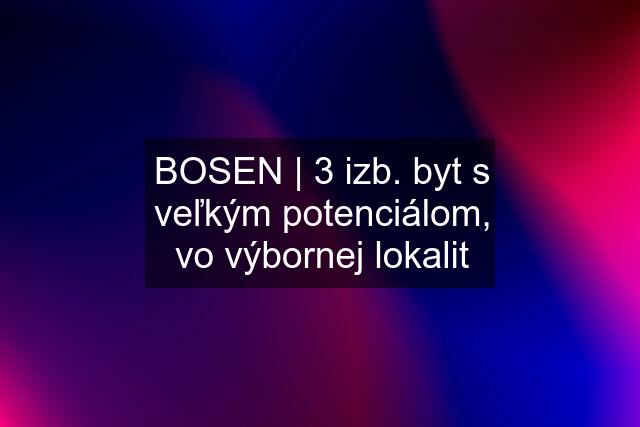 BOSEN | 3 izb. byt s veľkým potenciálom, vo výbornej lokalit