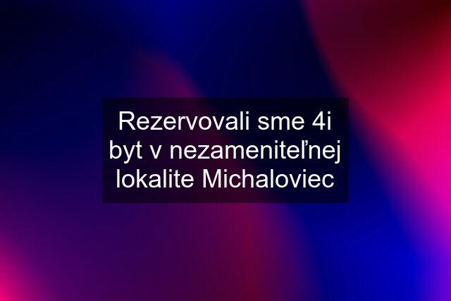 Rezervovali sme 4i byt v nezameniteľnej lokalite Michaloviec