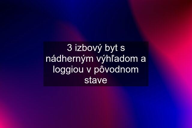 3 izbový byt s nádherným výhľadom a loggiou v pôvodnom stave