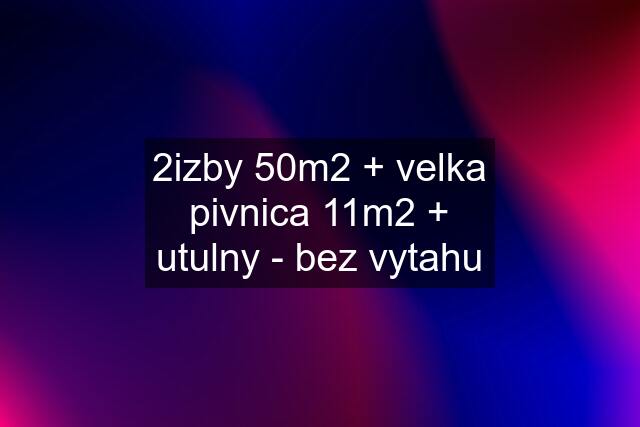 2izby 50m2 + velka pivnica 11m2 + utulny - bez vytahu