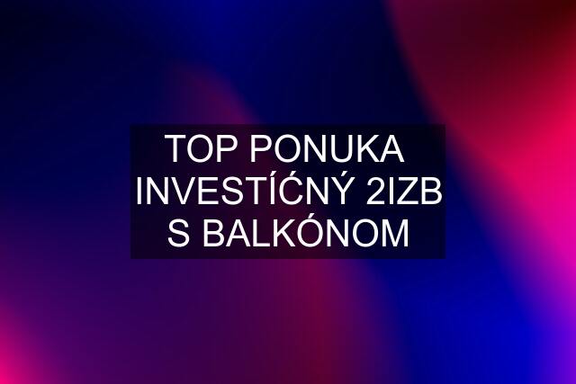 TOP PONUKA  INVESTÍĆNÝ 2IZB S BALKÓNOM