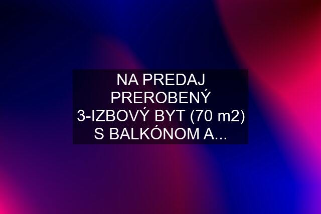 NA PREDAJ PREROBENÝ 3-IZBOVÝ BYT (70 m2) S BALKÓNOM A...