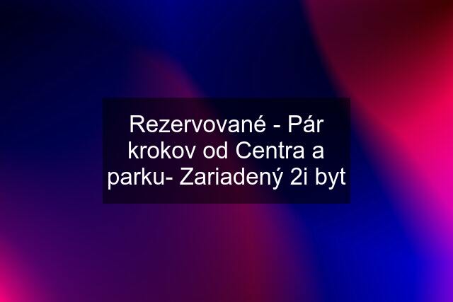 Rezervované - Pár krokov od Centra a parku- Zariadený 2i byt