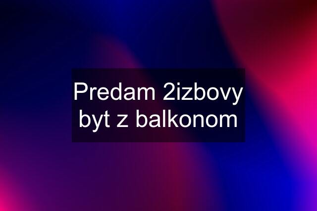 Predam 2izbovy byt z balkonom