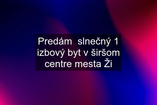 Predám  slnečný 1 izbový byt v širšom centre mesta Ži