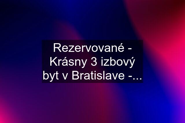 Rezervované - Krásny 3 izbový byt v Bratislave -...