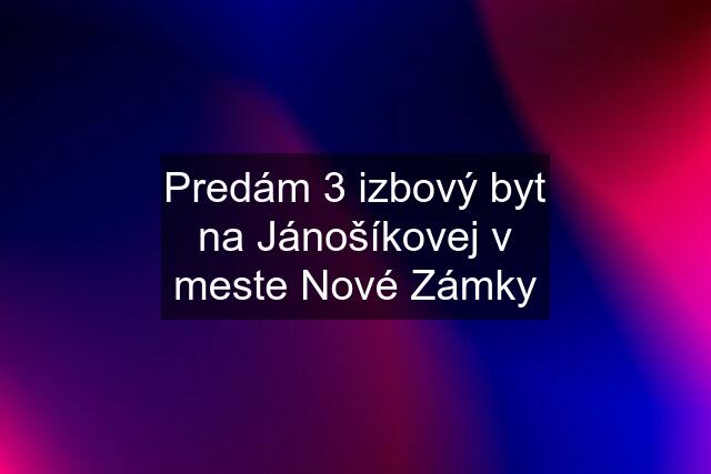 Predám 3 izbový byt na Jánošíkovej v meste Nové Zámky