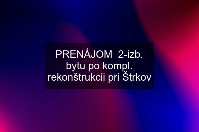 PRENÁJOM  2-izb. bytu po kompl. rekonštrukcii pri Štrkov