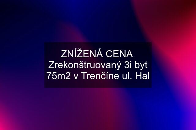 ZNÍŽENÁ CENA  Zrekonštruovaný 3i byt 75m2 v Trenčíne ul. Hal