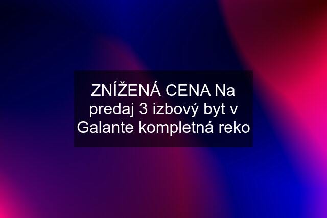 ZNÍŽENÁ CENA Na predaj 3 izbový byt v Galante kompletná reko