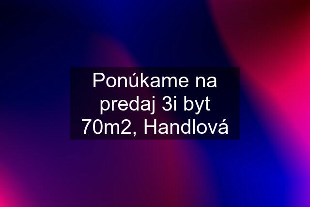 Ponúkame na predaj 3i byt 70m2, Handlová