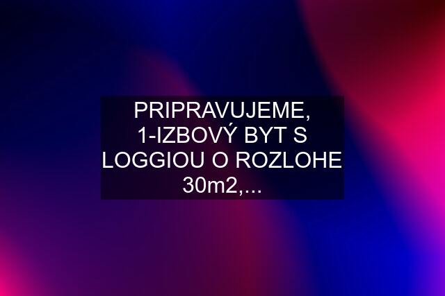 PRIPRAVUJEME, 1-IZBOVÝ BYT S LOGGIOU O ROZLOHE 30m2,...