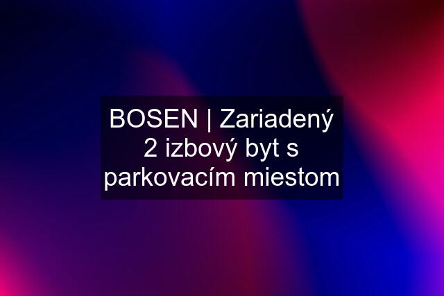 BOSEN | Zariadený 2 izbový byt s parkovacím miestom