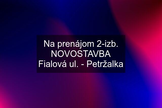 Na prenájom 2-izb. NOVOSTAVBA Fialová ul. - Petržalka