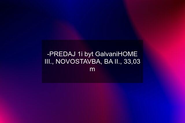 -PREDAJ 1i byt GalvaniHOME III., NOVOSTAVBA, BA II., 33,03 m