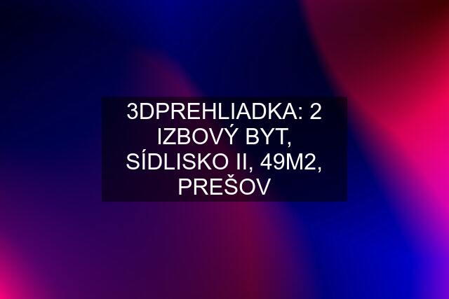 3DPREHLIADKA: 2 IZBOVÝ BYT, SÍDLISKO II, 49M2, PREŠOV