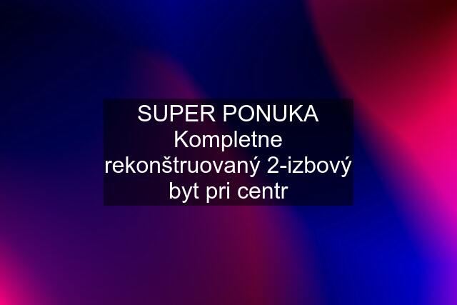 SUPER PONUKA Kompletne rekonštruovaný 2-izbový byt pri centr