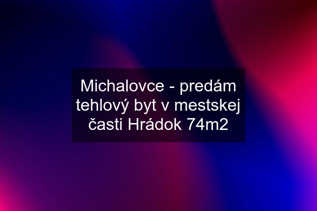 Michalovce - predám tehlový byt v mestskej časti Hrádok 74m2